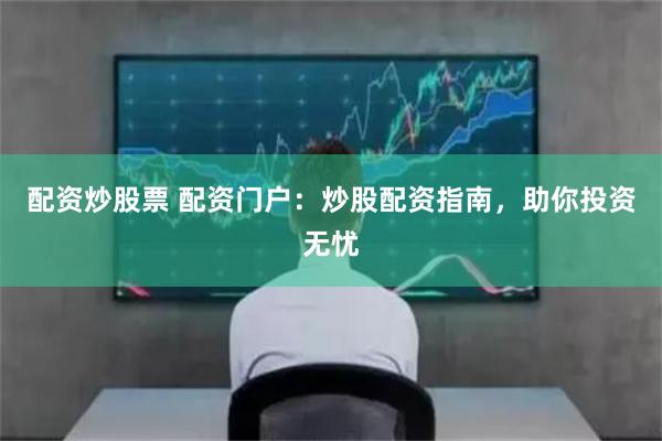 配资炒股票 配资门户：炒股配资指南，助你投资无忧