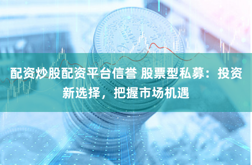 配资炒股配资平台信誉 股票型私募：投资新选择，把握市场机遇
