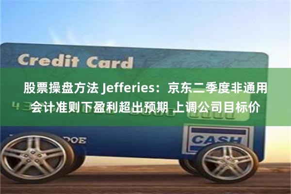 股票操盘方法 Jefferies：京东二季度非通用会计准则下盈利超出预期 上调公司目标价
