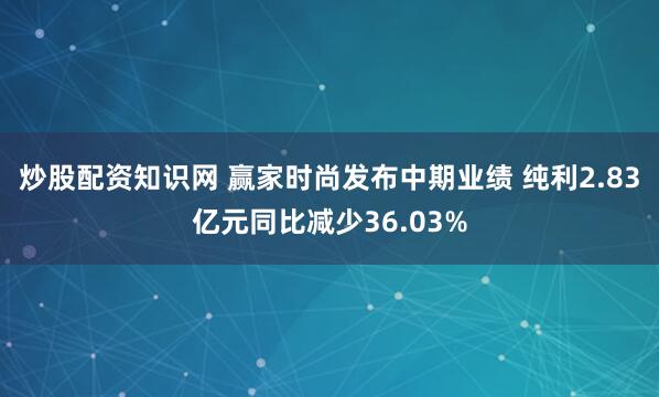 炒股配资知识网 赢家时尚发布中期业绩 纯利2.83亿元同比减少36.03%