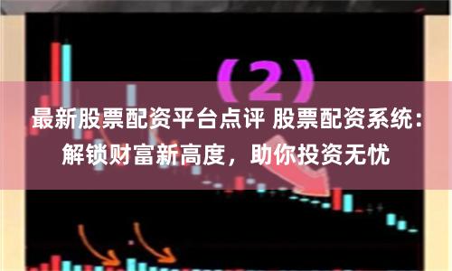 最新股票配资平台点评 股票配资系统：解锁财富新高度，助你投资无忧