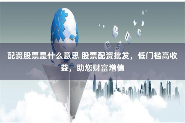配资股票是什么意思 股票配资批发，低门槛高收益，助您财富增值