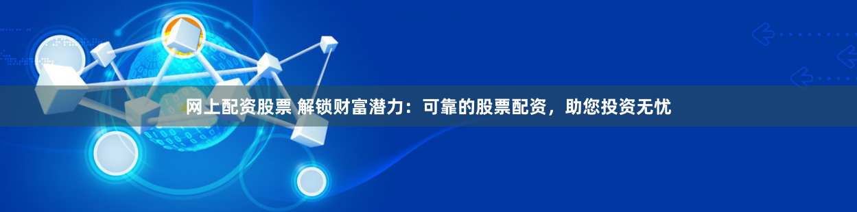 网上配资股票 解锁财富潜力：可靠的股票配资，助您投资无忧