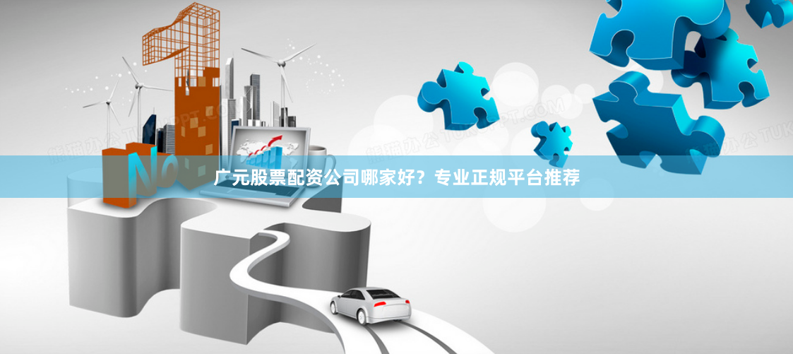 广元股票配资公司哪家好？专业正规平台推荐