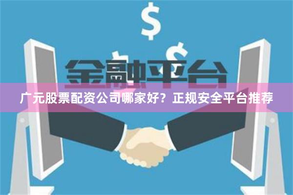 广元股票配资公司哪家好？正规安全平台推荐