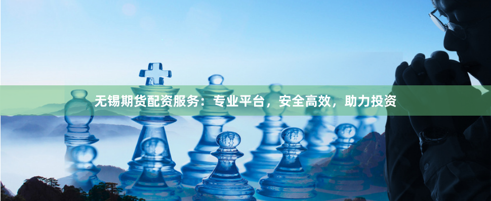无锡期货配资服务：专业平台，安全高效，助力投资