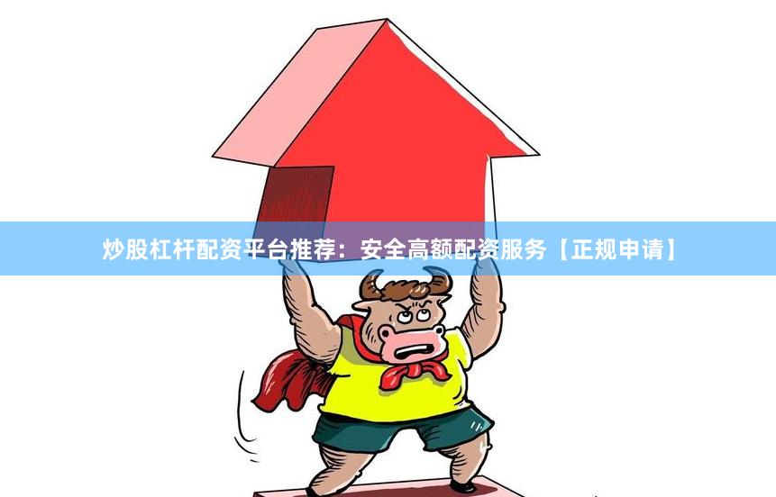 炒股杠杆配资平台推荐：安全高额配资服务【正规申请】