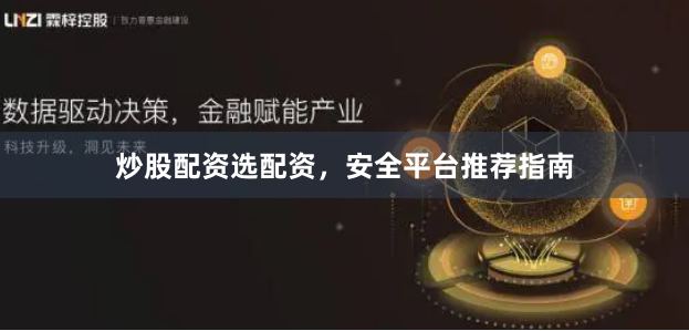 炒股配资选配资，安全平台推荐指南